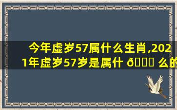 今年虚岁57属什么生肖,2021年虚岁57岁是属什 🐞 么的